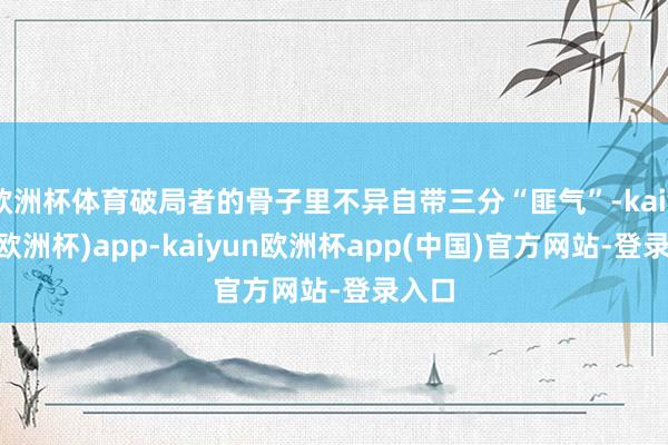欧洲杯体育破局者的骨子里不异自带三分“匪气”-kaiyun(欧洲杯)app-kaiyun欧洲杯app(中国)官方网站-登录入口
