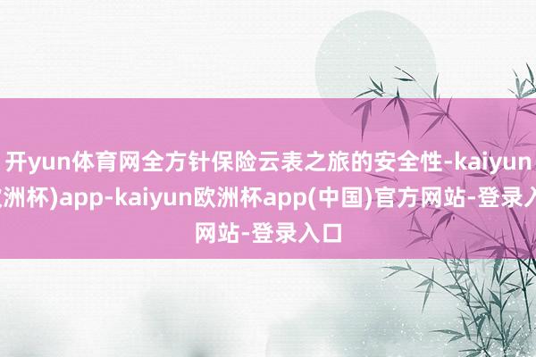 开yun体育网全方针保险云表之旅的安全性-kaiyun(欧洲杯)app-kaiyun欧洲杯app(中国)官方网站-登录入口