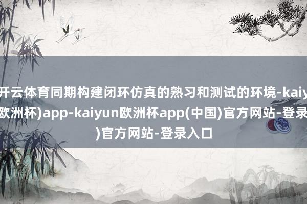 开云体育同期构建闭环仿真的熟习和测试的环境-kaiyun(欧洲杯)app-kaiyun欧洲杯app(中国)官方网站-登录入口
