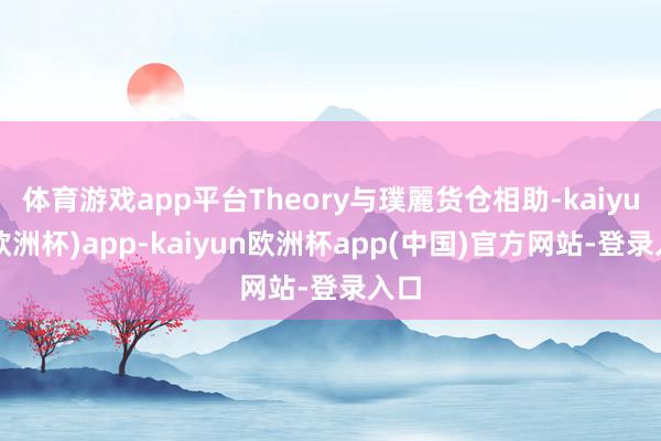 体育游戏app平台Theory与璞麗货仓相助-kaiyun(欧洲杯)app-kaiyun欧洲杯app(中国)官方网站-登录入口
