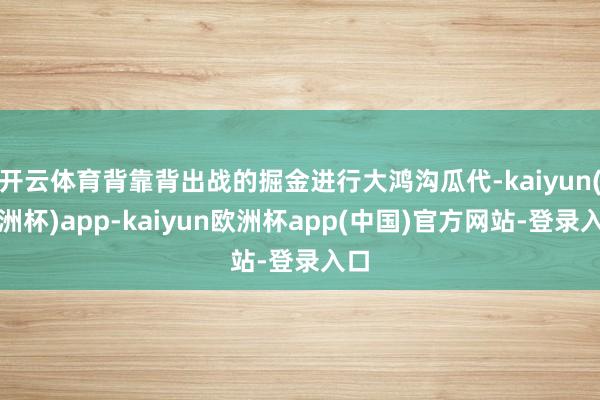 开云体育背靠背出战的掘金进行大鸿沟瓜代-kaiyun(欧洲杯)app-kaiyun欧洲杯app(中国)官方网站-登录入口