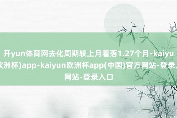 开yun体育网去化周期较上月着落1.27个月-kaiyun(欧洲杯)app-kaiyun欧洲杯app(中国)官方网站-登录入口