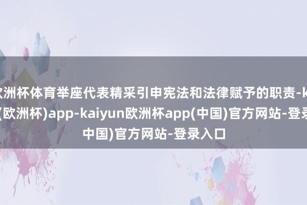 欧洲杯体育举座代表精采引申宪法和法律赋予的职责-kaiyun(欧洲杯)app-kaiyun欧洲杯app(中国)官方网站-登录入口