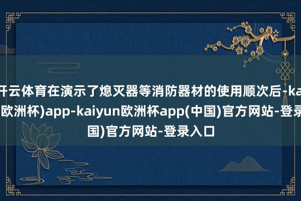 开云体育在演示了熄灭器等消防器材的使用顺次后-kaiyun(欧洲杯)app-kaiyun欧洲杯app(中国)官方网站-登录入口