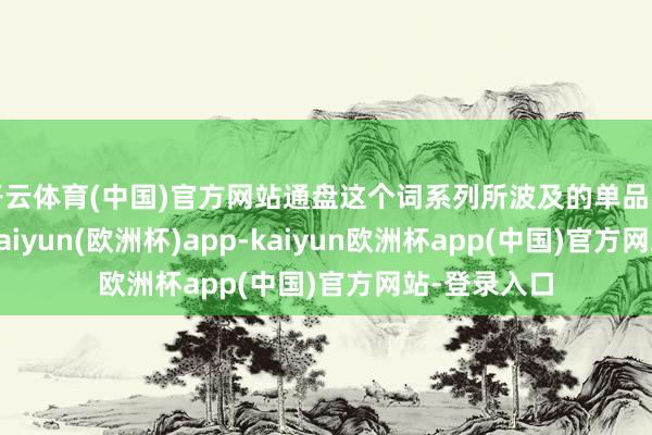 开云体育(中国)官方网站通盘这个词系列所波及的单品实用性极强-kaiyun(欧洲杯)app-kaiyun欧洲杯app(中国)官方网站-登录入口
