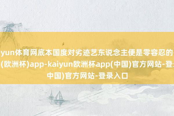 开yun体育网底本国度对劣迹艺东说念主便是零容忍的-kaiyun(欧洲杯)app-kaiyun欧洲杯app(中国)官方网站-登录入口