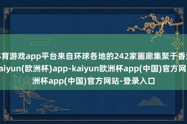 体育游戏app平台来自环球各地的242家画廊集聚于香港会展中心-kaiyun(欧洲杯)app-kaiyun欧洲杯app(中国)官方网站-登录入口