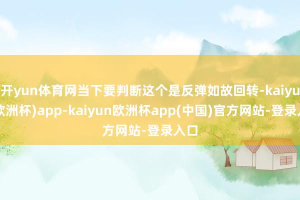 开yun体育网当下要判断这个是反弹如故回转-kaiyun(欧洲杯)app-kaiyun欧洲杯app(中国)官方网站-登录入口