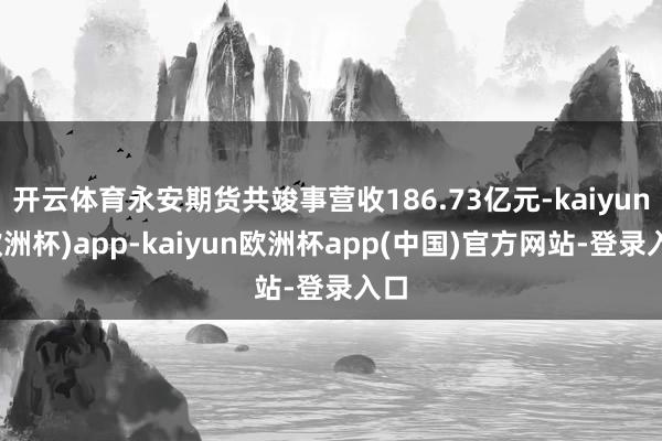 开云体育永安期货共竣事营收186.73亿元-kaiyun(欧洲杯)app-kaiyun欧洲杯app(中国)官方网站-登录入口