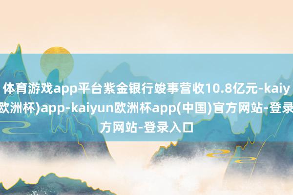 体育游戏app平台紫金银行竣事营收10.8亿元-kaiyun(欧洲杯)app-kaiyun欧洲杯app(中国)官方网站-登录入口