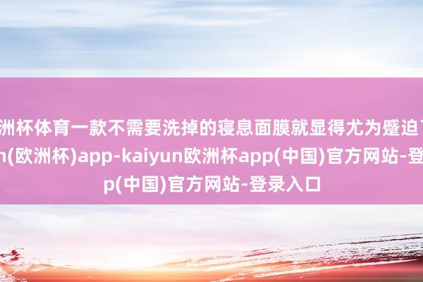 欧洲杯体育一款不需要洗掉的寝息面膜就显得尤为蹙迫了-kaiyun(欧洲杯)app-kaiyun欧洲杯app(中国)官方网站-登录入口