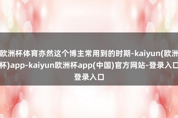 欧洲杯体育亦然这个博主常用到的时期-kaiyun(欧洲杯)app-kaiyun欧洲杯app(中国)官方网站-登录入口