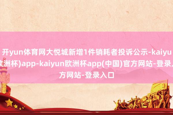 开yun体育网大悦城新增1件销耗者投诉公示-kaiyun(欧洲杯)app-kaiyun欧洲杯app(中国)官方网站-登录入口