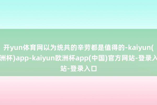 开yun体育网以为统共的辛劳都是值得的-kaiyun(欧洲杯)app-kaiyun欧洲杯app(中国)官方网站-登录入口