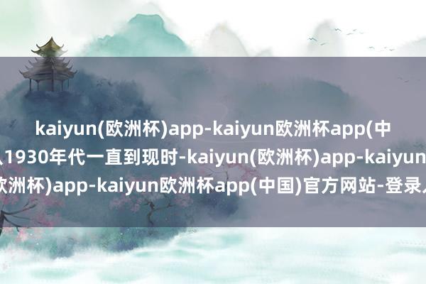 kaiyun(欧洲杯)app-kaiyun欧洲杯app(中国)官方网站-登录入口从1930年代一直到现时-kaiyun(欧洲杯)app-kaiyun欧洲杯app(中国)官方网站-登录入口
