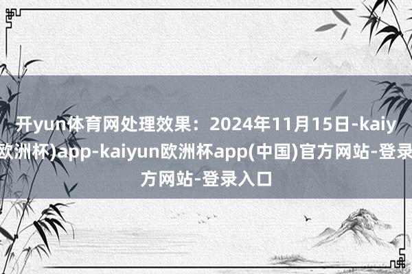 开yun体育网处理效果：2024年11月15日-kaiyun(欧洲杯)app-kaiyun欧洲杯app(中国)官方网站-登录入口