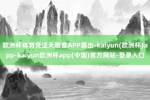 欧洲杯体育凭证天眼查APP露出-kaiyun(欧洲杯)app-kaiyun欧洲杯app(中国)官方网站-登录入口