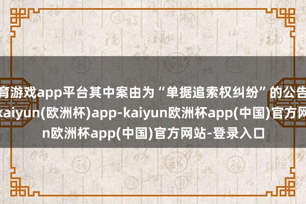 体育游戏app平台其中案由为“单据追索权纠纷”的公告以158则居首-kaiyun(欧洲杯)app-kaiyun欧洲杯app(中国)官方网站-登录入口