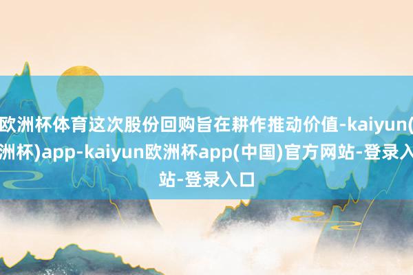 欧洲杯体育这次股份回购旨在耕作推动价值-kaiyun(欧洲杯)app-kaiyun欧洲杯app(中国)官方网站-登录入口