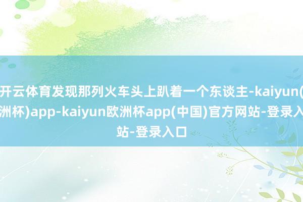 开云体育发现那列火车头上趴着一个东谈主-kaiyun(欧洲杯)app-kaiyun欧洲杯app(中国)官方网站-登录入口