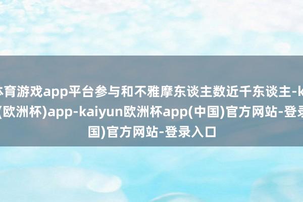 体育游戏app平台参与和不雅摩东谈主数近千东谈主-kaiyun(欧洲杯)app-kaiyun欧洲杯app(中国)官方网站-登录入口
