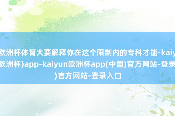 欧洲杯体育大要解释你在这个限制内的专科才能-kaiyun(欧洲杯)app-kaiyun欧洲杯app(中国)官方网站-登录入口
