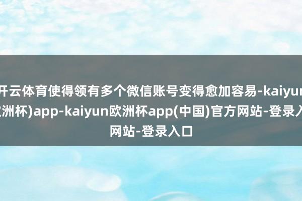 开云体育使得领有多个微信账号变得愈加容易-kaiyun(欧洲杯)app-kaiyun欧洲杯app(中国)官方网站-登录入口