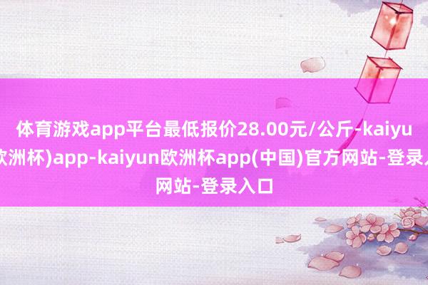 体育游戏app平台最低报价28.00元/公斤-kaiyun(欧洲杯)app-kaiyun欧洲杯app(中国)官方网站-登录入口