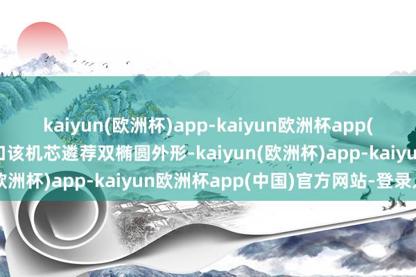 kaiyun(欧洲杯)app-kaiyun欧洲杯app(中国)官方网站-登录入口该机芯遴荐双椭圆外形-kaiyun(欧洲杯)app-kaiyun欧洲杯app(中国)官方网站-登录入口