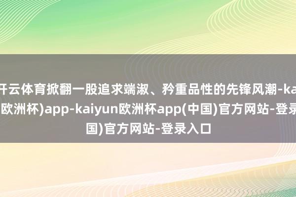 开云体育掀翻一股追求端淑、矜重品性的先锋风潮-kaiyun(欧洲杯)app-kaiyun欧洲杯app(中国)官方网站-登录入口