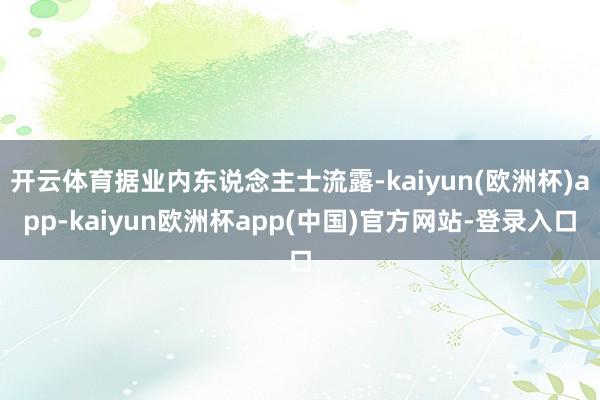 开云体育据业内东说念主士流露-kaiyun(欧洲杯)app-kaiyun欧洲杯app(中国)官方网站-登录入口
