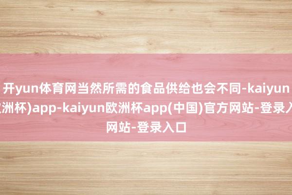 开yun体育网当然所需的食品供给也会不同-kaiyun(欧洲杯)app-kaiyun欧洲杯app(中国)官方网站-登录入口
