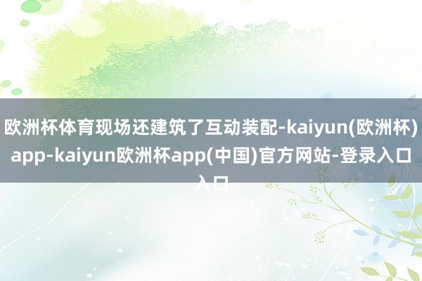 欧洲杯体育现场还建筑了互动装配-kaiyun(欧洲杯)app-kaiyun欧洲杯app(中国)官方网站-登录入口