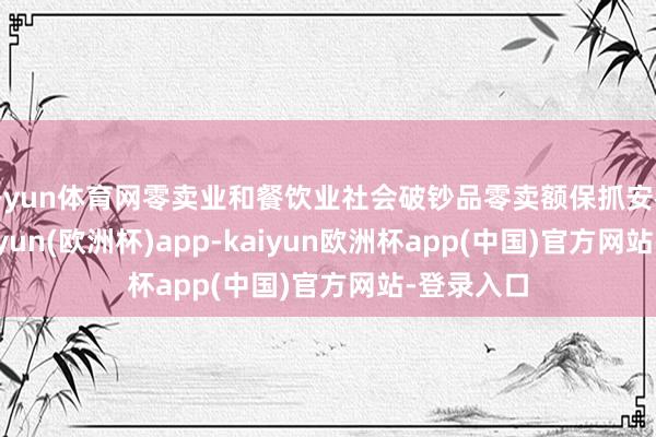开yun体育网零卖业和餐饮业社会破钞品零卖额保抓安祥增长-kaiyun(欧洲杯)app-kaiyun欧洲杯app(中国)官方网站-登录入口